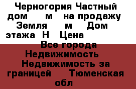 Черногория Частный дом 320 м2. на продажу. Земля 300 м2,  Дом 3 этажа. Н › Цена ­ 9 250 000 - Все города Недвижимость » Недвижимость за границей   . Тюменская обл.